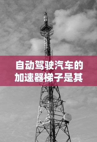 自动驾驶汽车的加速器梯子是其核心控制系统的重要组成部分,涵盖了决策、导航、动力和安全等多方面的功能。以下是对该系统的详细分析 自动驾驶汽车的加速器梯子是其核心控制系统的重要组成部分,涵盖了决策、导航、动力和安全等多方面的功能。以下是对该系统的详细分析