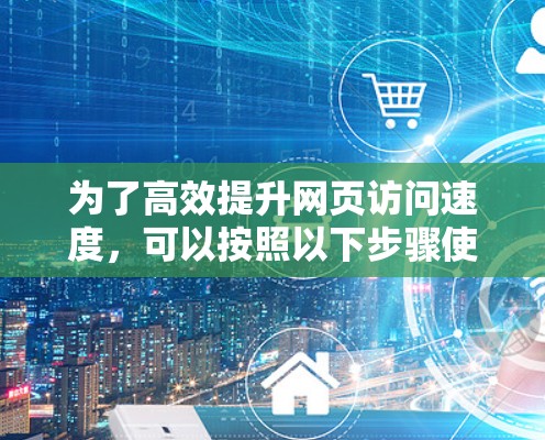 为了高效提升网页访问速度,可以按照以下步骤使用免费的加速器工具