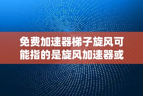 免费加速器梯子旋风可能指的是旋风加速器或旋转加速器的一种免费版本。旋风加速器通常是一种通过旋转或转动来提升速度或效率的加速工具，常用于游戏、体育等场景。以下是一些关于旋风加速器的建议