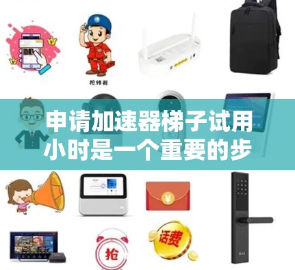申请加速器梯子试用小时是一个重要的步骤，因为它帮助你评估加速器的性能和效率，确保在合理的时间内利用该工具。以下是详细的步骤指南