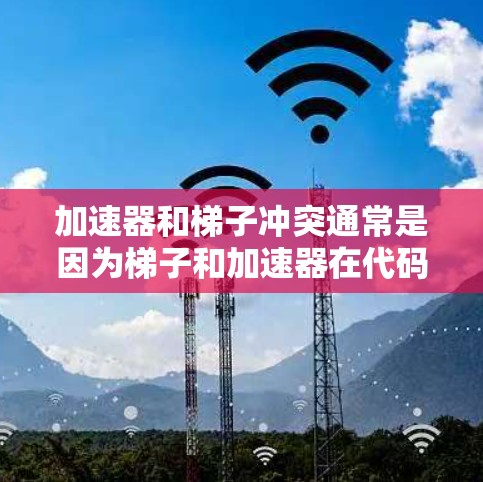 加速器和梯子冲突通常是因为梯子和加速器在代码中使用时存在相互作用,导致无法平滑地运行。以下是可能的解决方法 加速器和梯子冲突通常是因为梯子和加速器在代码中使用时存在相互作用,导致无法平滑地运行。以下是可能的解决方法