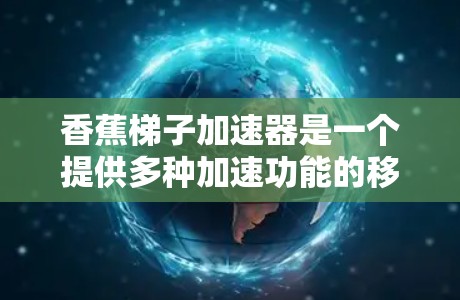 香蕉梯子加速器是一个提供多种加速功能的移动应用,旨在帮助用户快速将数据从一个设备转移到另一个设备。以下是该应用的详细信息 香蕉梯子加速器是一个提供多种加速功能的移动应用,旨在帮助用户快速将数据从一个设备转移到另一个设备。以下是该应用的详细信息