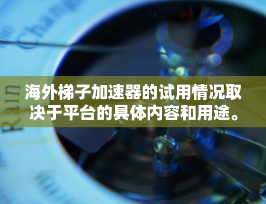 海外梯子加速器的试用情况取决于平台的具体内容和用途。以下是一些可能的方面和建议，帮助你了解和决定是否适合使用