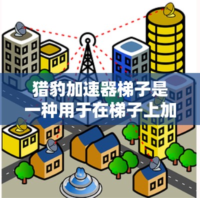 猎豹加速器梯子是一种用于在梯子上加速移动的装置，通常由多个梯子段连接而成，能够通过触发猎豹加速器来实现加速效果。以下是对猎豹加速器梯子的详细分析