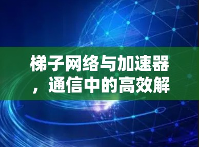 梯子网络与加速器,通信中的高效解决方案 梯子网络与加速器,通信中的高效解决方案