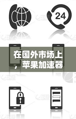 在国外市场上，苹果加速器的市场表现和使用情况因地区和设备而异。以下是关于苹果加速器在海外市场的相关信息