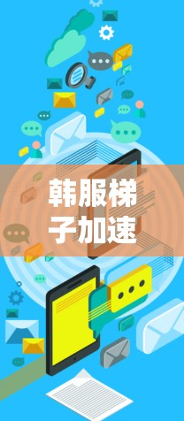 韩服梯子加速器,连接互联网的便捷工具