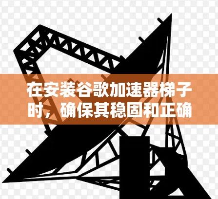在安装谷歌加速器梯子时,确保其稳固和正确连接,以下是一步步的指南