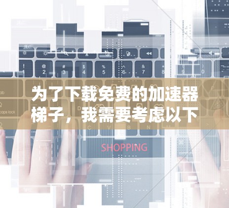 为了下载免费的加速器梯子,我需要考虑以下几个步骤 为了下载免费的加速器梯子,我需要考虑以下几个步骤