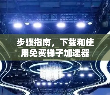 步骤指南,下载和使用免费梯子加速器