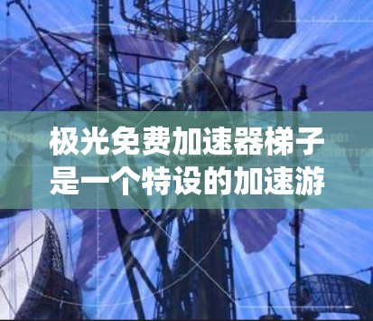 极光免费加速器梯子是一个特设的加速游戏工具,旨在帮助玩家在游戏开始时快速上手,无需 lengthy预览。其核心功能包括 极光免费加速器梯子是一个特设的加速游戏工具,旨在帮助玩家在游戏开始时快速上手,无需 lengthy预览。其核心功能包括