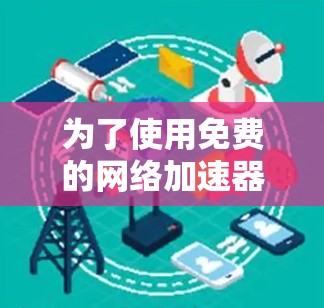 为了使用免费的网络加速器,考虑到不同的需求和限制,以下是详细的步骤和建议 为了使用免费的网络加速器,考虑到不同的需求和限制,以下是详细的步骤和建议
