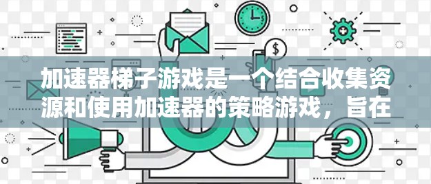 加速器梯子游戏是一个结合收集资源和使用加速器的策略游戏，旨在通过提升速度来达到终点。以下是详细的步骤指南