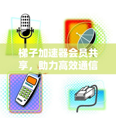 梯子加速器会员共享，助力高效通信的新方案