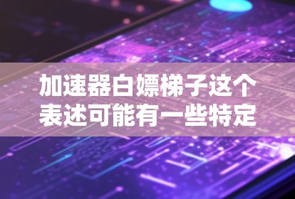 加速器白嫖梯子这个表述可能有一些特定的含义或用法,可能需要根据上下文来理解。以下是一些可能的解释和解决方案 加速器白嫖梯子这个表述可能有一些特定的含义或用法,可能需要根据上下文来理解。以下是一些可能的解释和解决方案