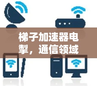 梯子加速器电掣,通信领域的革命性解决方案