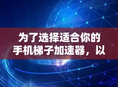 为了选择适合你的手机梯子加速器，以下是一个清晰的步骤指南