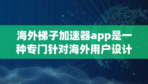 海外梯子加速器app是一种专门针对海外用户设计的工具,旨在通过加速互联网访问,使用户能够更快地访问网页和应用。以下是一些关键点,帮助您更好地理解并选择适合自己的工具 海外梯子加速器app是一种专门针对海外用户设计的工具,旨在通过加速互联网访问,使用户能够更快地访问网页和应用。以下是一些关键点,帮助您更好地理解并选择适合自己的工具