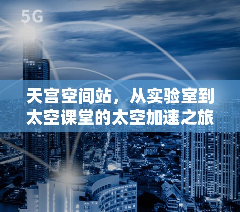 天宫空间站,从实验室到太空课堂的太空加速之旅 天宫空间站,从实验室到太空课堂的太空加速之旅