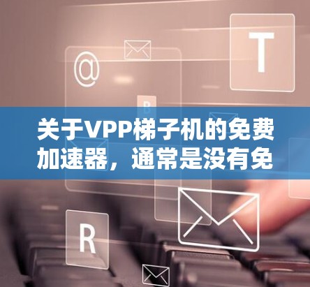 关于VPP梯子机的免费加速器,通常是没有免费版的。VPP加速器通常都是付费的,除非有特定的免费版。以下是关于如何获取VPP梯子机加速器的详细信息 关于VPP梯子机的免费加速器,通常是没有免费版的。VPP加速器通常都是付费的,除非有特定的免费版。以下是关于如何获取VPP梯子机加速器的详细信息