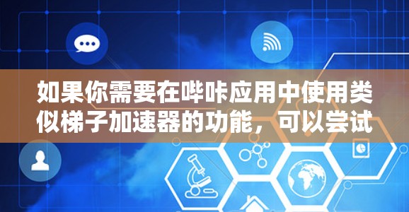 如果你需要在哔咔应用中使用类似梯子加速器的功能,可以尝试以下步骤 如果你需要在哔咔应用中使用类似梯子加速器的功能,可以尝试以下步骤