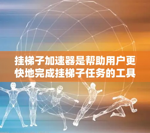挂梯子加速器是帮助用户更快地完成挂梯子任务的工具,适用于各种场景和复杂电路结构。以下是一些推荐的加速器及其优势 挂梯子加速器是帮助用户更快地完成挂梯子任务的工具,适用于各种场景和复杂电路结构。以下是一些推荐的加速器及其优势