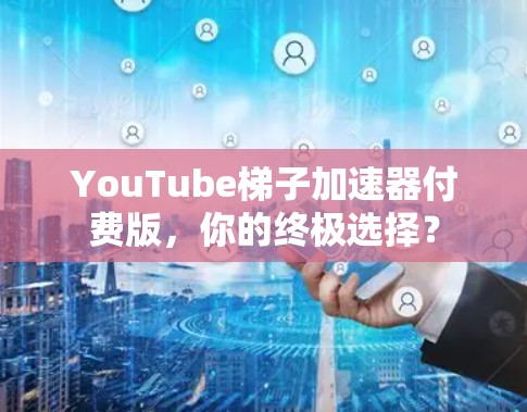 YouTube梯子加速器付费版,你的终极选择? YouTube梯子加速器付费版,你的终极选择?