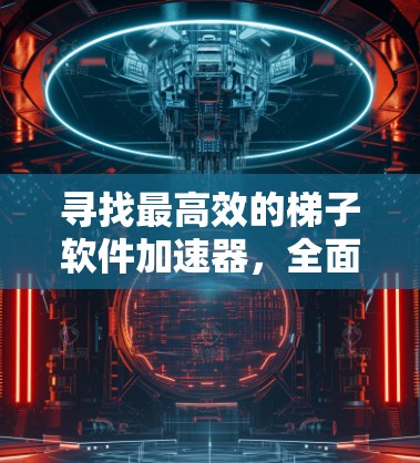 寻找最高效的梯子软件加速器,全面解析与下载 寻找最高效的梯子软件加速器,全面解析与下载