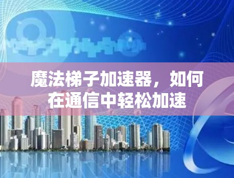 魔法梯子加速器,如何在通信中轻松加速 魔法梯子加速器,如何在通信中轻松加速