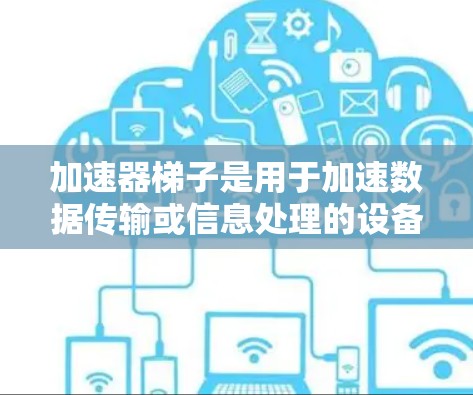 加速器梯子是用于加速数据传输或信息处理的设备,通常安装在特定位置,如门或墙上,由两部分组成,主体和连接部分。以下是对其结构和功能的详细说明 加速器梯子是用于加速数据传输或信息处理的设备,通常安装在特定位置,如门或墙上,由两部分组成,主体和连接部分。以下是对其结构和功能的详细说明