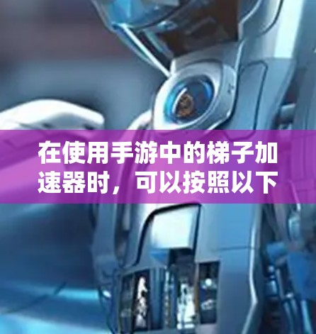 在使用手游中的梯子加速器时,可以按照以下步骤进行操作 在使用手游中的梯子加速器时,可以按照以下步骤进行操作