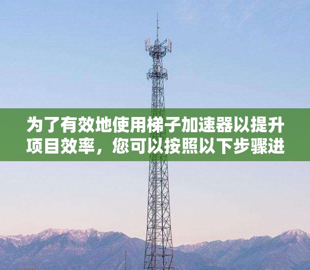 为了有效地使用梯子加速器以提升项目效率,您可以按照以下步骤进行操作 为了有效地使用梯子加速器以提升项目效率,您可以按照以下步骤进行操作