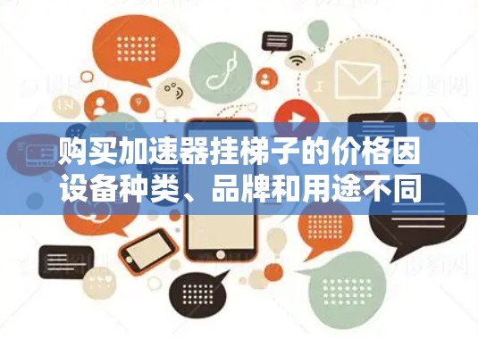 购买加速器挂梯子的价格因设备种类、品牌和用途不同而有所差异。以下是几种常见的加速器类型及其价格范围 购买加速器挂梯子的价格因设备种类、品牌和用途不同而有所差异。以下是几种常见的加速器类型及其价格范围