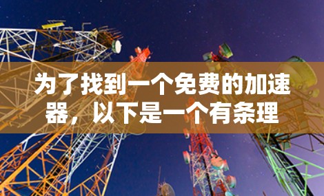 为了找到一个免费的加速器,以下是一个有条理的推荐和步骤 为了找到一个免费的加速器,以下是一个有条理的推荐和步骤