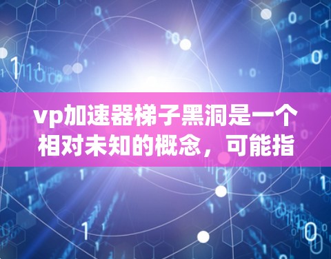 vp加速器梯子黑洞是一个相对未知的概念,可能指的是在特定理论框架下的一种黑洞模型,结合了vp加速器与梯子结构。以下是对该概念的逐步解释和分析 vp加速器梯子黑洞是一个相对未知的概念,可能指的是在特定理论框架下的一种黑洞模型,结合了vp加速器与梯子结构。以下是对该概念的逐步解释和分析