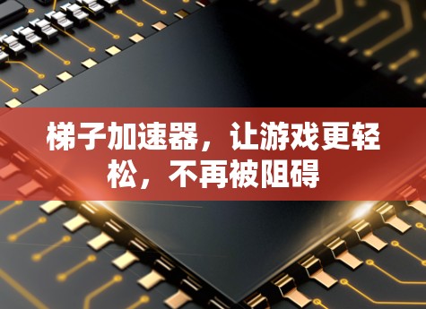 梯子加速器,让游戏更轻松,不再被阻碍 梯子加速器,让游戏更轻松,不再被阻碍