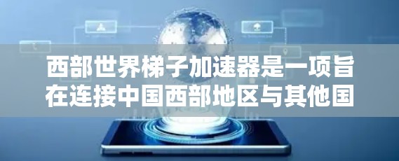 西部世界梯子加速器是一项旨在连接中国西部地区与其他国家经济和贸易网络的项目，旨在促进经济发展与文化交流。以下是该项目的主要方面