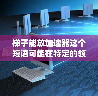 梯子能放加速器这个短语可能在特定的领域或文化中被用来描述某种抽象的概念或比喻,而非传统的物理意义上的梯子和加速器。以下是一些可能的解释 梯子能放加速器这个短语可能在特定的领域或文化中被用来描述某种抽象的概念或比喻,而非传统的物理意义上的梯子和加速器。以下是一些可能的解释