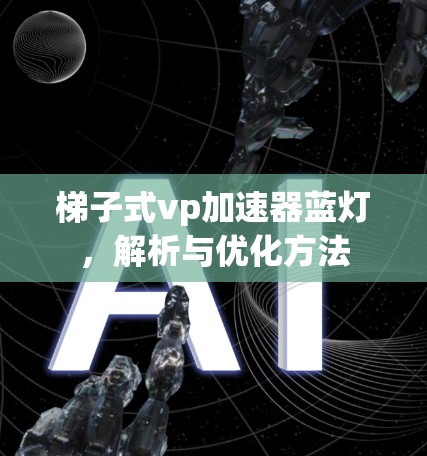 梯子式vp加速器蓝灯,解析与优化方法 梯子式vp加速器蓝灯,解析与优化方法