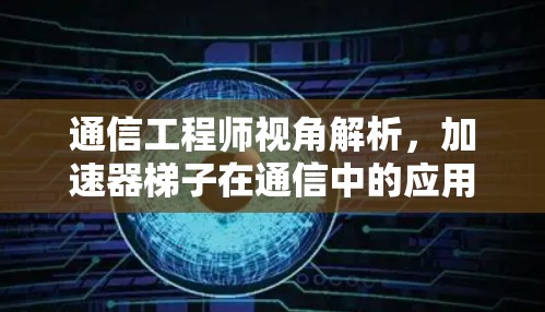 通信工程师视角解析,加速器梯子在通信中的应用与挑战 通信工程师视角解析,加速器梯子在通信中的应用与挑战