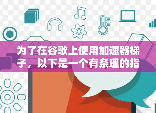 为了在谷歌上使用加速器梯子,以下是一个有条理的指南,帮助你选择和使用最适合的工具 为了在谷歌上使用加速器梯子,以下是一个有条理的指南,帮助你选择和使用最适合的工具