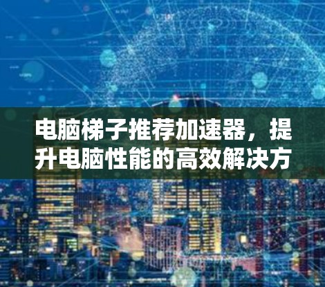 电脑梯子推荐加速器,提升电脑性能的高效解决方案 电脑梯子推荐加速器,提升电脑性能的高效解决方案