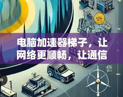 电脑加速器梯子,让网络更顺畅,让通信更高效 电脑加速器梯子,让网络更顺畅,让通信更高效