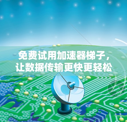 免费试用加速器梯子,让数据传输更快更轻松 免费试用加速器梯子,让数据传输更快更轻松