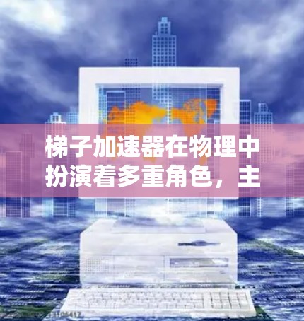 梯子加速器在物理中扮演着多重角色,主要涉及机械设计、动力学计算、工程优化和安全可靠性等方面。以下是对其作用的详细分析 梯子加速器在物理中扮演着多重角色,主要涉及机械设计、动力学计算、工程优化和安全可靠性等方面。以下是对其作用的详细分析