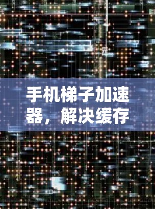 手机梯子加速器,解决缓存缓存缓存的终极解决方案 手机梯子加速器,解决缓存缓存缓存的终极解决方案