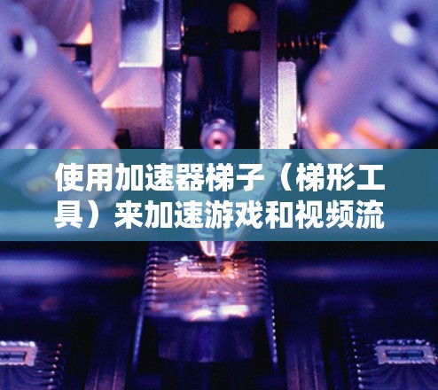 使用加速器梯子(梯形工具)来加速游戏和视频流,可以提高效率,减少时间。以下是详细的步骤指南 使用加速器梯子(梯形工具)来加速游戏和视频流,可以提高效率,减少时间。以下是详细的步骤指南