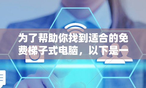 为了帮助你找到适合的免费梯子式电脑,以下是一些建议和信息,供你参考 为了帮助你找到适合的免费梯子式电脑,以下是一些建议和信息,供你参考