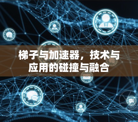 梯子与加速器,技术与应用的碰撞与融合 梯子与加速器,技术与应用的碰撞与融合
