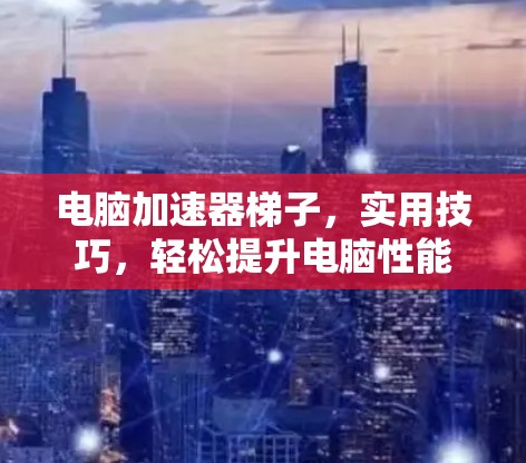 电脑加速器梯子,实用技巧,轻松提升电脑性能 电脑加速器梯子,实用技巧,轻松提升电脑性能